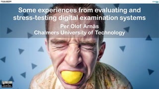 Some experiences from evaluating and
stress-testing digital examination systems
Per Olof Arnäs
Chalmers University of Technology
 