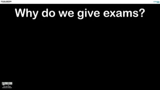 Why do we give exams?
 