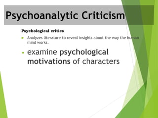 Psychological critics
 Analyzes literature to reveal insights about the way the human
mind works.
• examine psychological
motivations of characters
Psychoanalytic Criticism
 