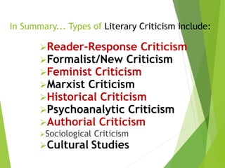 In Summary... Types of Literary Criticism include:
Reader-Response Criticism
Formalist/New Criticism
Feminist Criticism
Marxist Criticism
Historical Criticism
Psychoanalytic Criticism
Authorial Criticism
Sociological Criticism
Cultural Studies
 