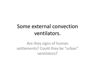 Some external convection
ventilators.
Are they signs of human
settlements? Could they be “urban”
ventilators?
 