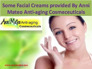 Some Facial Creams provided By Anni
Mateo Anti-aging Cosmeceuticals
www.annimateo.com
 