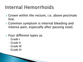  Grown within the rectum, i.e. above pectinate
line.
 Common symptom is internal bleeding and
intense pain, especially after passing stool.
 Four different types as
◦ Grade I
◦ Grade II
◦ Grade III
◦ Grade IV
 