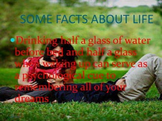SOME FACTS ABOUT LIFE
Drinking half a glass of water

before bed and half a glass
when waking up can serve as
a psychological cue to
remembering all of your
dreams
11/14/2013

1

 
