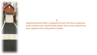 3.
Asphalt pavement fades in appearance over time due to exposure
to the environment. Asphalt looks better when a new seal...