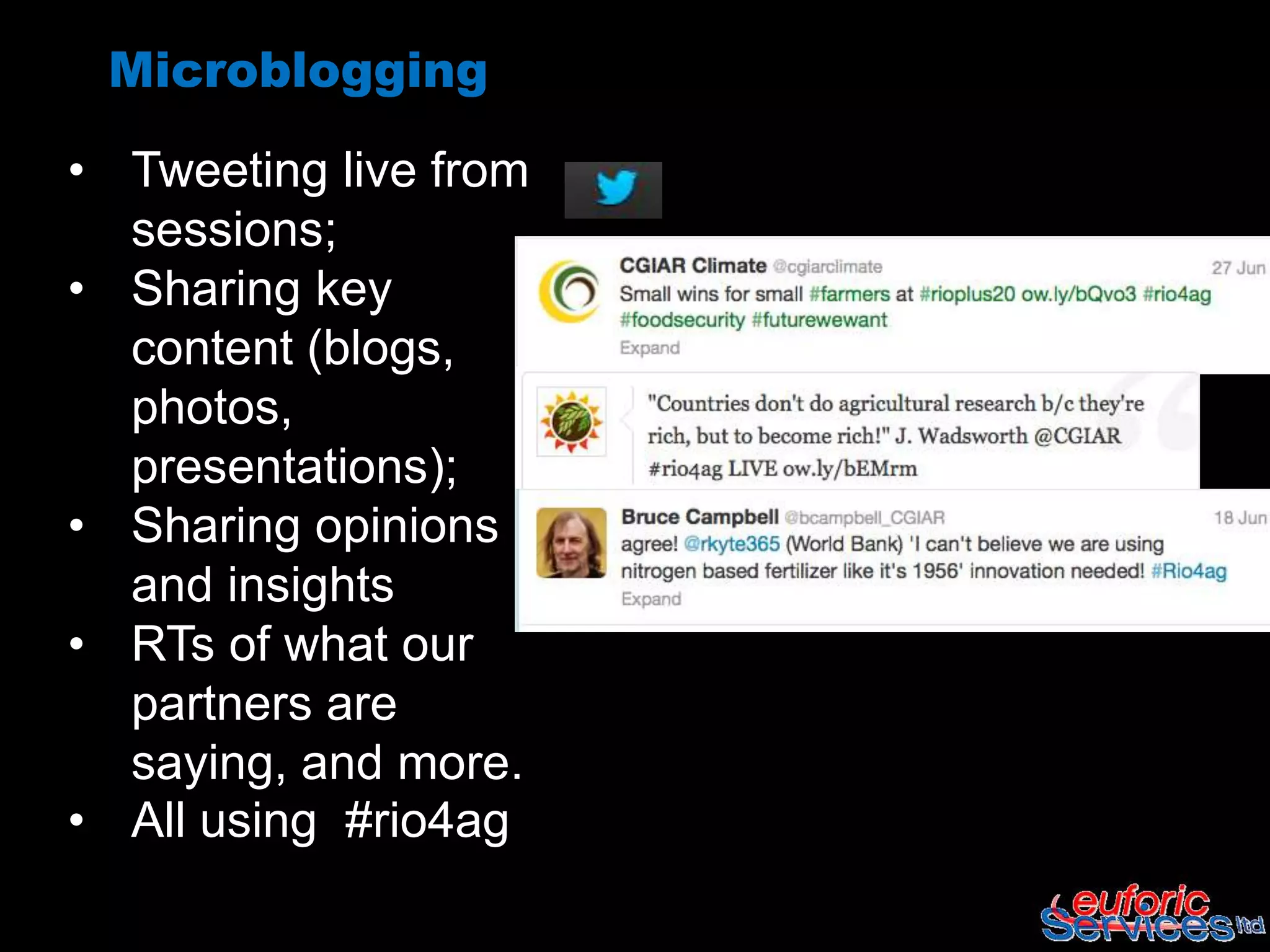 Microblogging

• Tweeting live from
  sessions;
• Sharing key
  content (blogs,
  photos,
  presentations);
• Sharing opinions
  and insights
• RTs of what our
  partners are
  saying, and more.
• All using #rio4ag
 