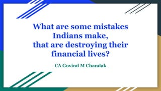 What are some mistakes
Indians make,
that are destroying their
financial lives?
CA Govind M Chandak
 
