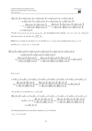 Computer Engineering and Intelligent Systems www.iiste.org
ISSN 2222-1719 (Paper) ISSN 2222-2863 (Online)
Vol.4, No.9, 2013
53
( ) ( )[ ] ( ) ( )( ) ( ) ( )( ) ( ) ( )( ) ( ) ( )( )
( ) ( )( ) ( ) ( )( ) ( ) ( )( ) ( ) ( )( )
( ) ( )[ ] ( ) ( )[ ]
( ) ( )[ ] ( ) ( )[ ]
( ) ( )[ ] ( ) ( )[ ] ( ) ( )[ ]
( ) ( )[ ] ( ) ( )[ ] ( ) ( )[ ]
( ) ( )( )
[ ] 12,,,,,,,,,,
,
,,,1
,,,
,,1
,,
,,,,
,,,,,
107653210987654321
11
109
8765
4321
paaaaaaaaaaaaaaaa
a
aa
aaaa
aaaa
+++++
+
+
++
+
+
+
+
+++++
+++£
andrealsnegativenonareallFor
ygxgd
vgzgdwgxgdvgxgd
vgzgdwgxgdvgxgd
ugygdugxgd
ugygdugxgd
vgzgdugzgdwgygdvgygd
ugygdwgxgdvgxgdugxgdvuD
yzy
yzy
xx
xx
yxzy
xzyxyx
Then there exists r ε X, such that ( )I
¥
=
Ì 1
}{ i riTr
Proof: Let x0 ε X, then we can choose {x1] ε X such that {x1} Ì T1(x0), so by assumption there exist x2, x3 ε X,
such that {x2} Ì T2(x1), {x3} Ì T3(x2), and
D ({x1},{x2})
We can find x4 ε X, such that {x4} Ì T4(x3), and
( ) ( )[ ] ( ) ( ) ( ) ( ) ( ) ( ) ( )
( ) ( ) ( )[ ] ( ) ( )[ ]
( ) ( )[ ] ( ) ( )[ ]
( ) ( )[ ] ( ) ( )[ ] ( ) ( )[ ]
( ) ( )[ ] ( ) ( )[ ] ( ) ( )[ ]
( ) ( )( )2111
334131
334131
10
2221
2221
9338
23742632522441331221132
,
,,,1
,,,
,,1
,,
,
,,,,,,,,
xxd
xxdxxdxxd
xxdxxdxxd
xxdxxd
xxdxxd
xxd
xxdxxdxxdxxdxxdxxdxxdxxD
a
aaa
aaaaaaa
+
+
++
+
+
+
++
++++++£
On continuing this process we can obtain a sequence {xn} in X such that
{xn+1} Ì Tn+1(xn), and
( ) ( ) ( ) ( ) ( ) ( ) ( ) ( )
( ) ( )[ ] ( ) ( )[ ]
( ) ( )[ ] ( ) ( )[ ]
( ) ( )[ ] ( ) ( )[ ] ( ) ( )[ ]
( ) ( )[ ] ( ) ( )[ ] ( ) ( )[ ]
( ) ( )( )1011
223020
223020
10
1110
1110
9
228127316215114303202101
,
,,,1
,,,
,,1
,,
,,,,,,,,
xgxd
xxdxxdxxd
xxdxxdxxd
xxdxxd
xxdxxd
xxdxxdxxdxxdxxdxxdxxdxxd
aaa
aaaaaaaa
+
+
++
+
+
+
+
+++++++£
( ) ( )[ ] ( ) ( )( ) ( ) ( )( ) ( ) ( )( ) ( ) ( )( ) ( ) ( )( )
( ) ( )( ) ( ) ( )( ) ( ) ( )( )
( ) ( )[ ] ( ) ( )[ ]
( ) ( )[ ] ( ) ( )[ ]
( ) ( )[ ] ( ) ( )[ ] ( ) ( )[ ]
( ) ( )[ ] ( ) ( )[ ] ( ) ( )[ ]
( ) ( )( ),
,,,1
,,,
,,1
,,
,,,
,,,,,,
1011
223020
223020
10
1110
1110
9
228127316
21511430320210121
xgxgd
xgxgdxgxgdxgxgd
xgxgdxgxgdxgxgd
xgxgdxgxgd
xgxgdxgxgd
xgxgdxgxgdxgxgd
xgxgdxgxgdxgxgdxgxgdxgxgdxxD
aaa
aaa
aaaaa
+
+
++
+
+
+
+++
++++£
 