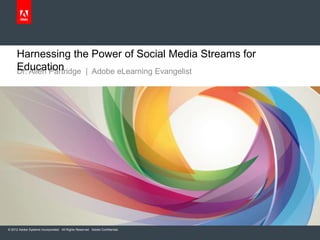 Harnessing the Power of Social Media Streams for
     Education
     Dr. Allen Partridge | Adobe eLearning Evangelist




© 2012 Adobe Systems Incorporated. All Rights Reserved. Adobe Confidential.
 