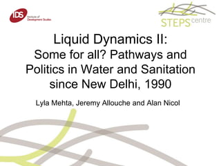 Liquid Dynamics II: Some for all? Pathways and Politics in Water and Sanitation since New Delhi, 1990  Lyla Mehta, Jeremy Allouche and Alan Nicol  
