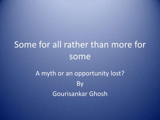 Some for all rather than more for some A myth or an opportunity lost? By GourisankarGhosh 