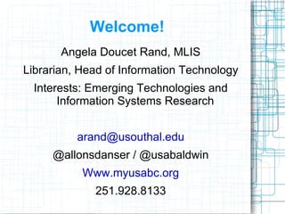Welcome! Angela Doucet Rand, MLIS Librarian, Head of Information Technology Interests: Emerging Technologies and Information Systems Research [email_address] @allonsdanser / @usabaldwin Www.myusabc.org 251.928.8133 