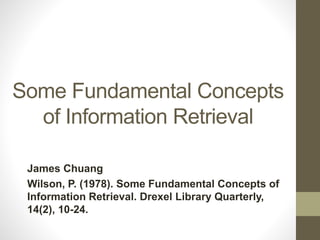 Some Fundamental Concepts
of Information Retrieval
James Chuang
Wilson, P. (1978). Some Fundamental Concepts of
Information Retrieval. Drexel Library Quarterly,
14(2), 10-24.
 