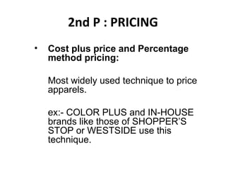 2nd P : PRICING Cost plus price and Percentage method pricing:  Most widely used technique to price apparels.  ex:- COLOR PLUS and IN-HOUSE brands like those of SHOPPER’S STOP or WESTSIDE use this technique. 