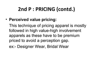 2nd P : PRICING (contd.) Perceived value pricing:  This   technique of pricing apparel is mostly followed in high value-high involvement apparels as these have to be premium priced to avoid a perception gap.  ex:- Designer Wear, Bridal Wear  