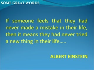 SOME GREAT WORDS
If someone feels that they had
never made a mistake in their life,
then it means they had never tried
a new thing in their life…..
ALBERT EINSTEIN
 