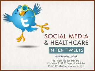 SOCIAL MEDIA
& HEALTHCARE
Iris Thiele Isip Tan MD, MSc
Professor 3, UP College of Medicine
Chief, UP Medical Informatics Unit
@endocrine_witch
IN TEN TWEETS
 