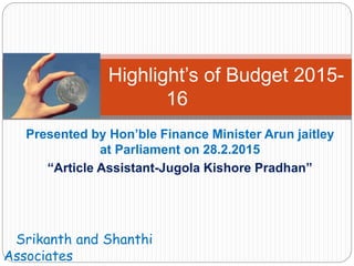 Presented by Hon’ble Finance Minister Arun jaitley
at Parliament on 28.2.2015
“Article Assistant-Jugola Kishore Pradhan”
Highlight’s of Budget 2015-
16
Srikanth and Shanthi
Associates
 