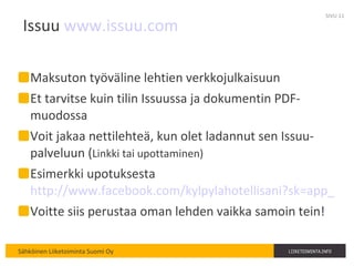 Issuu  www.issuu.com   Maksuton työväline lehtien verkkojulkaisuun Et tarvitse kuin tilin Issuussa ja dokumentin PDF-muodossa Voit jakaa nettilehteä, kun olet ladannut sen Issuu-palveluun ( Linkki tai upottaminen) Esimerkki upotuksesta  http://www.facebook.com/kylpylahotellisani?sk=app_208195102528120 Voitte siis perustaa oman lehden vaikka samoin tein! SIVU  