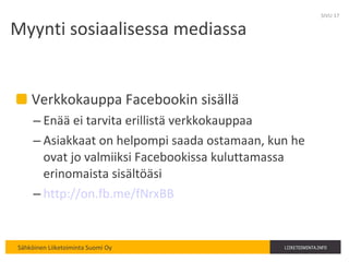 Myynti sosiaalisessa mediassa Verkkokauppa Facebookin sisällä Enää ei tarvita erillistä verkkokauppaa Asiakkaat on helpompi saada ostamaan, kun he ovat jo valmiiksi Facebookissa kuluttamassa erinomaista sisältöäsi http://on.fb.me/fNrxBB   SIVU  