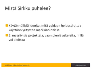 Mistä Sirkku puhelee? Käytännöllisiä ideoita, mitä voidaan helposti ottaa käyttöön yritysten markkinoinnissa Ei massiivisia projekteja, vaan pieniä askeleita, millä voi aloittaa 