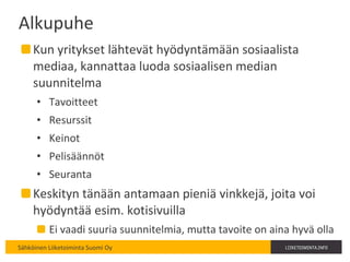Alkupuhe Kun yritykset lähtevät hyödyntämään sosiaalista mediaa, kannattaa luoda sosiaalisen median suunnitelma Tavoitteet Resurssit Keinot Pelisäännöt Seuranta Keskityn tänään antamaan pieniä vinkkejä, joita voi hyödyntää esim. kotisivuilla Ei vaadi suuria suunnitelmia, mutta tavoite on aina hyvä olla 