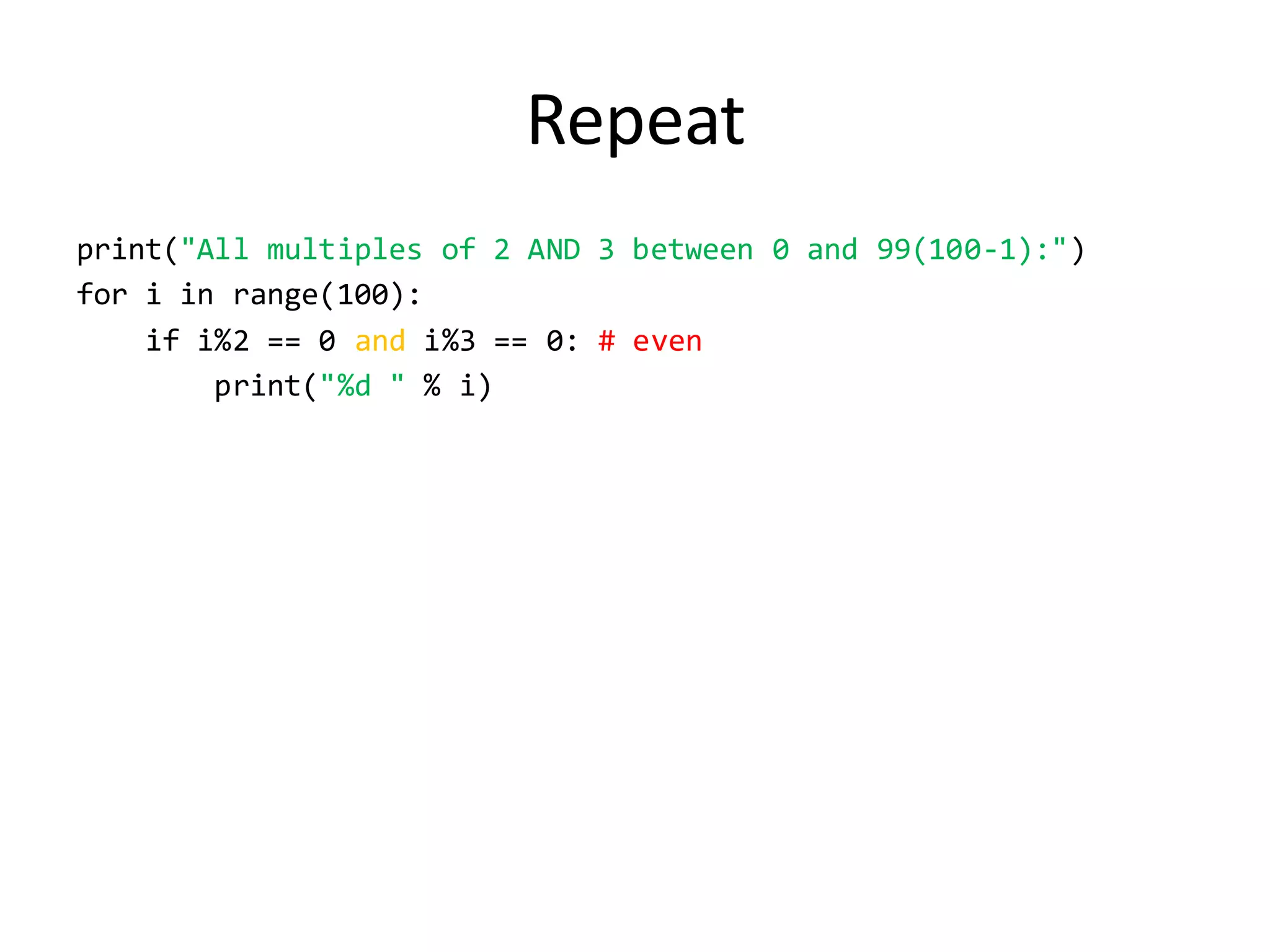 Repeat 
print("All multiples of 2 AND 3 between 0 and 99(100-1):") 
for i in range(100): 
if i%2 == 0 and i%3 == 0: # even 
print("%d " % i)  