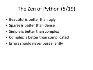 The Zen of Python (5/19) 
•Beautiful is better than ugly 
•Sparse is better than dense 
•Simple is better than complex 
•Complex is better than complicated 
•Errors should never pass silently  
