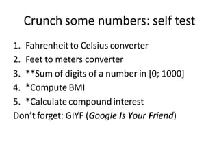 Crunch some numbers: self test 
1.Fahrenheit to Celsius converter 
2.Feet to meters converter 
3.**Sum of digits of a number in [0; 1000] 
4.*Compute BMI 
5.*Calculate compound interest 
Don’t forget: GIYF (Google Is Your Friend)  