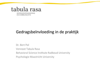Gedragsbeïnvloeding	
  in	
  de	
  prak2jk	
  
Dr.	
  Bert	
  Pol	
  
Vennoot	
  Tabula	
  Rasa	
  
Behavioral	
  Science	
  Ins2tute	
  Radboud	
  University	
  
Psychologie	
  Maastricht	
  University	
  

	
  

 