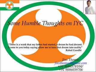 Some Humble Thoughts on IYC  Jins Thomas [email_address] +91 9686578104/  +91 9886039706 “ There is a work that my father had started, a dream he had dreamt.  I come to you today saying allow me to turn that dream into reality”  Rahul Gandhi 
