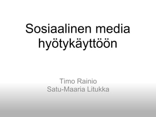 Sosiaalinen media hyötykäyttöön Timo RainioSatu-Maaria Litukka 