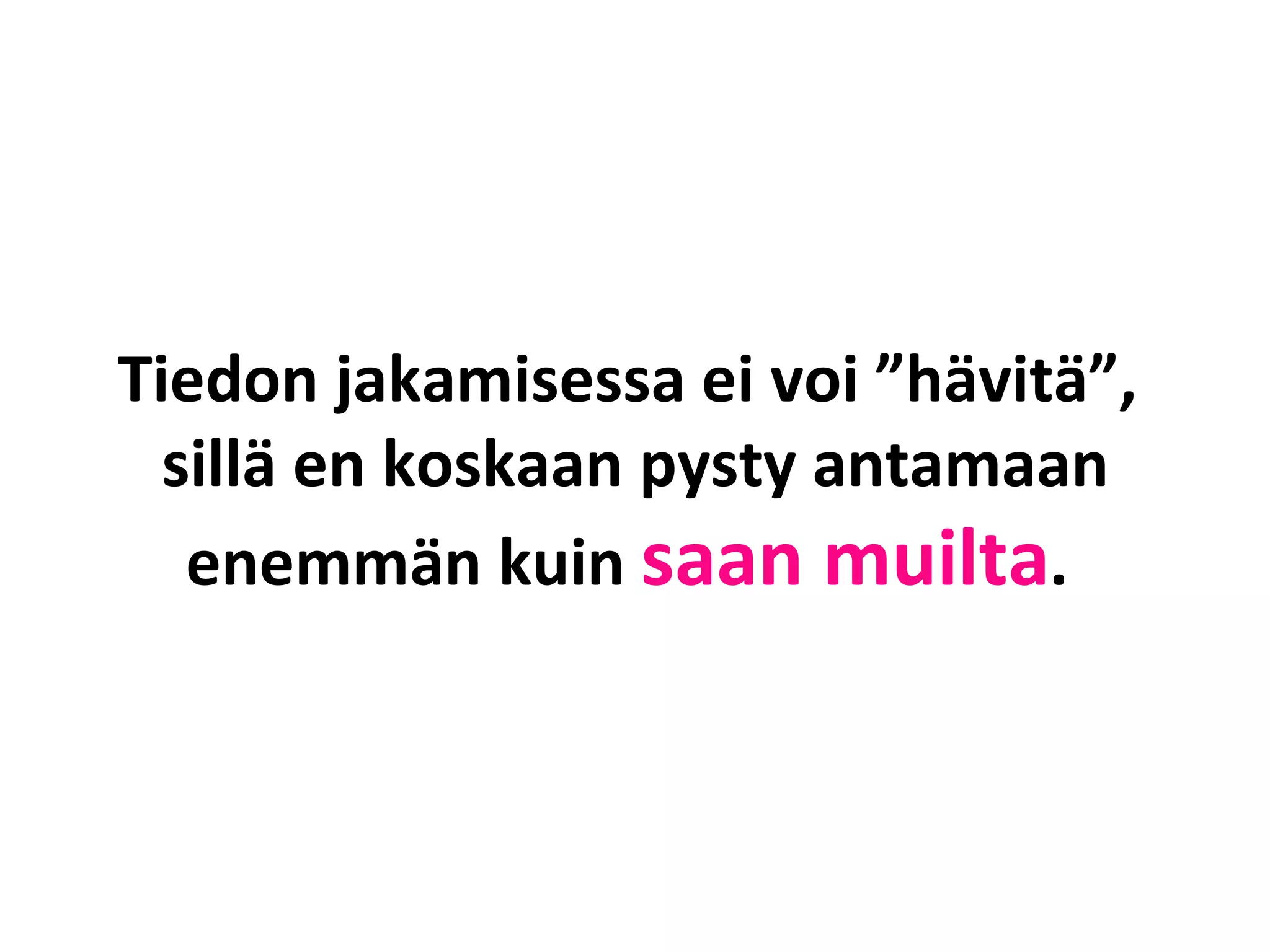 Tiedon jakamisessa ei voi ”hävitä”,  sillä en koskaan pysty antamaan enemmän kuin  saan muilta .  