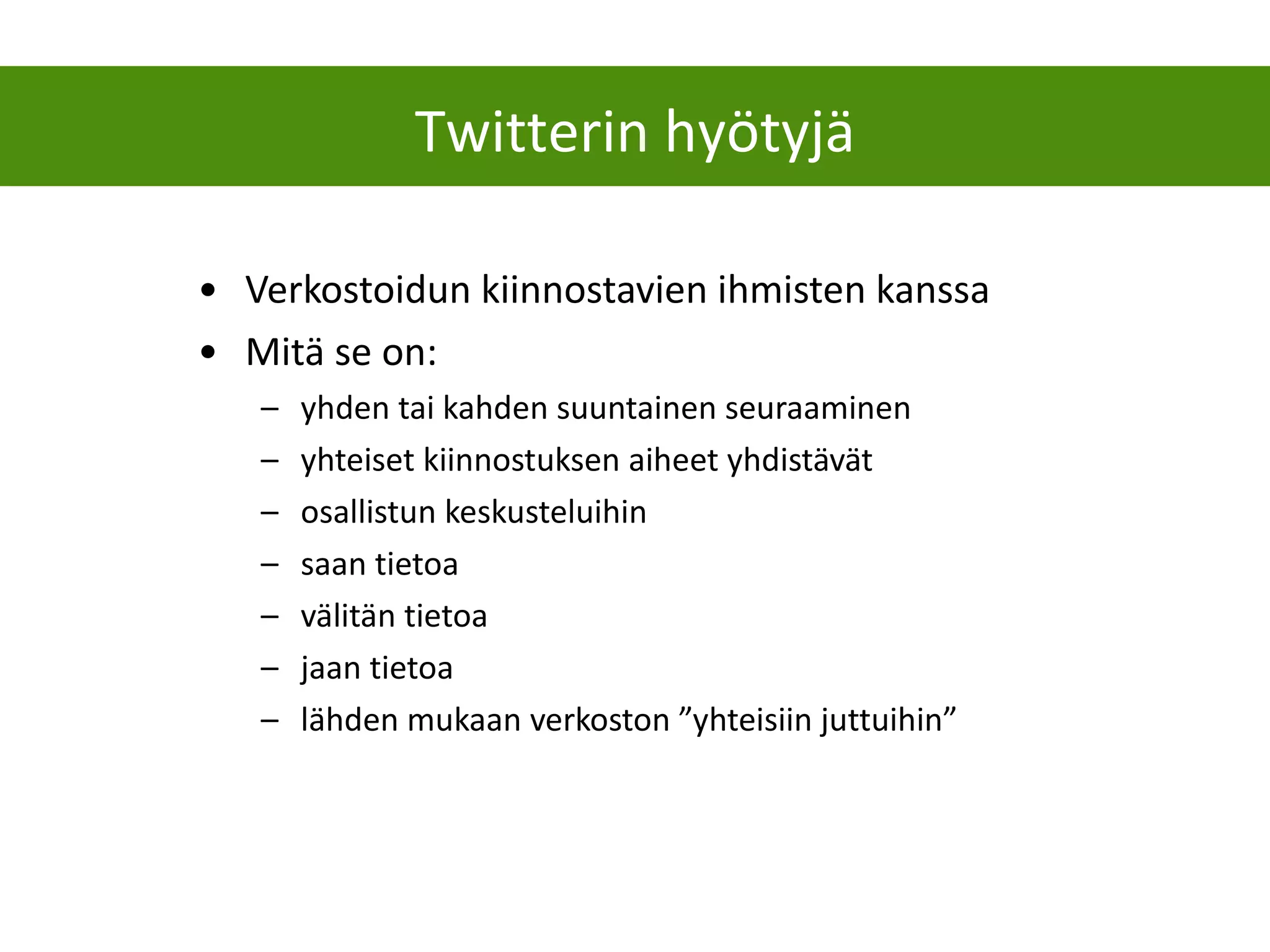 Verkostoidun kiinnostavien ihmisten kanssa Mitä se on: yhden tai kahden suuntainen seuraaminen yhteiset kiinnostuksen aiheet yhdistävät osallistun keskusteluihin saan tietoa välitän tietoa jaan tietoa lähden mukaan verkoston ”yhteisiin juttuihin” Twitterin hyötyjä 