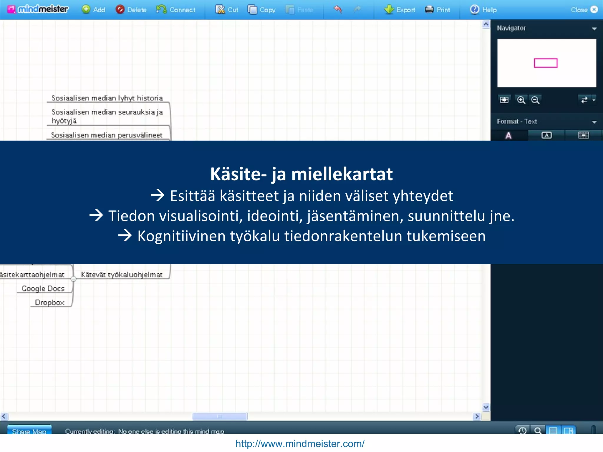 http://www.mindmeister.com/   Käsite- ja miellekartat    Esittää käsitteet ja niiden väliset yhteydet    Tiedon visualisointi, ideointi, jäsentäminen, suunnittelu jne.   Kognitiivinen työkalu tiedonrakentelun tukemiseen 