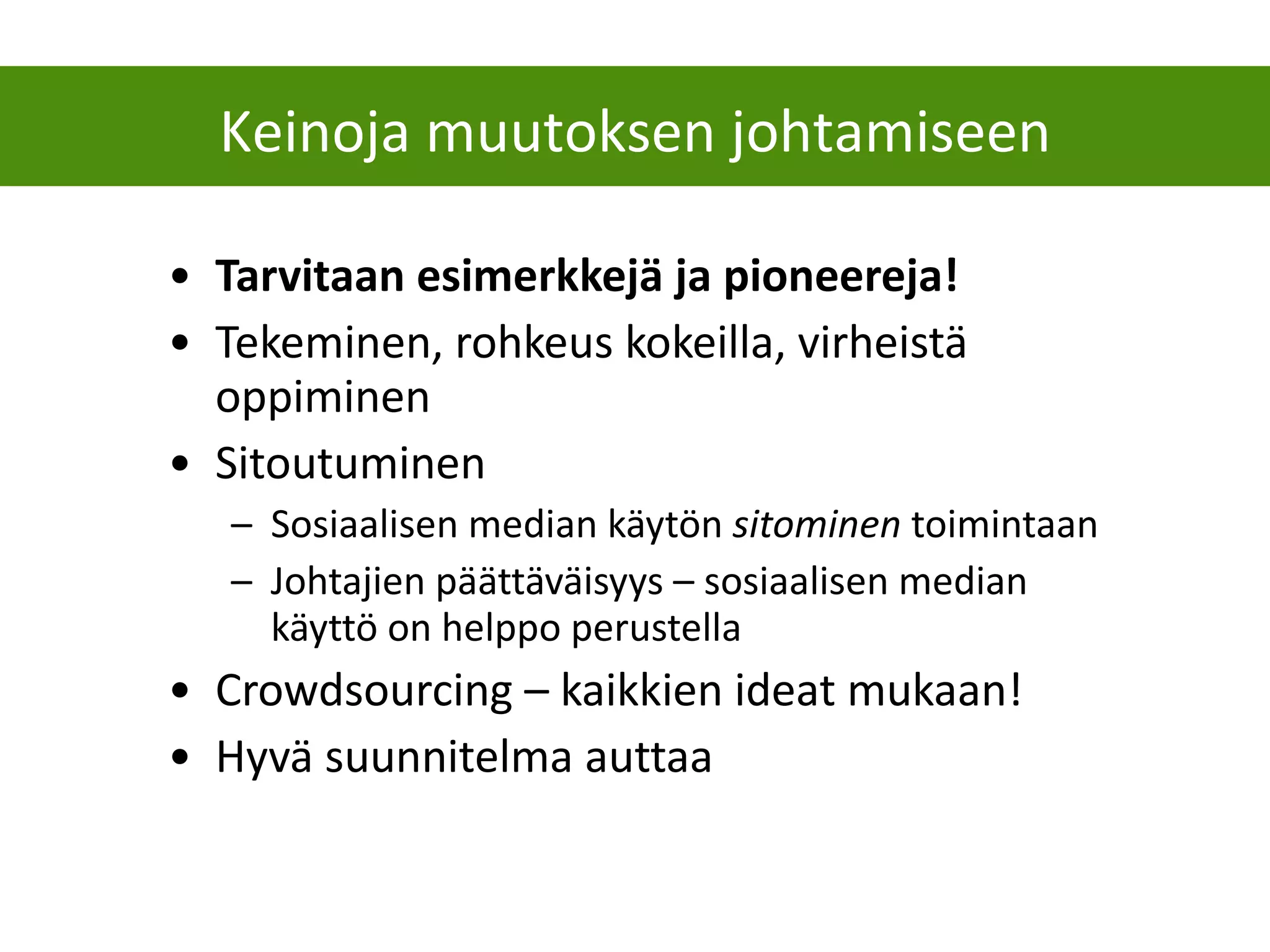 Tarvitaan esimerkkejä ja pioneereja! Tekeminen, rohkeus kokeilla, virheistä oppiminen Sitoutuminen  Sosiaalisen median käytön  sitominen  toimintaan Johtajien päättäväisyys – sosiaalisen median käyttö on helppo perustella Crowdsourcing – kaikkien ideat mukaan! Hyvä suunnitelma auttaa Keinoja muutoksen johtamiseen 