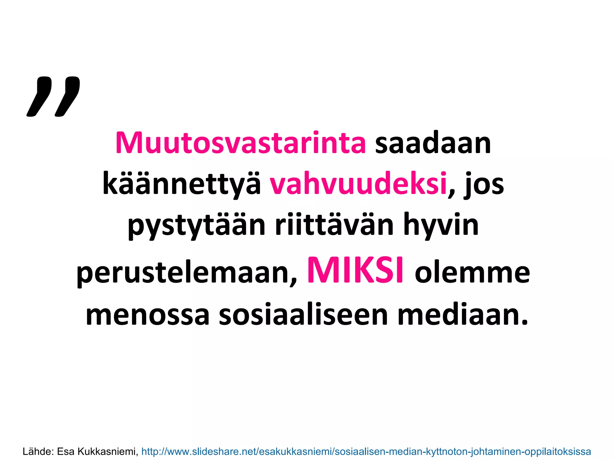 Muutosvastarinta  saadaan  käännettyä  vahvuudeksi , jos  pystytään riittävän hyvin  perustelemaan,  MIKSI  olemme  menossa sosiaaliseen mediaan. ” Lähde: Esa Kukkasniemi,  http ://www.slideshare.net/esakukkasniemi/sosiaalisen-median-kyttnoton-johtaminen-oppilaitoksissa 