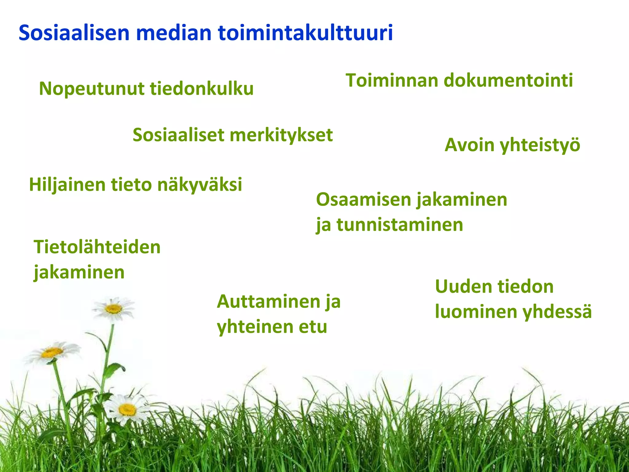 Nopeutunut tiedonkulku Toiminnan dokumentointi  Sosiaalisen median toimintakulttuuri Hiljainen tieto näkyväksi Osaamisen jakaminen ja tunnistaminen Avoin yhteistyö Uuden tiedon  luominen yhdessä Sosiaaliset merkitykset Auttaminen ja  yhteinen etu Tietolähteiden  jakaminen 