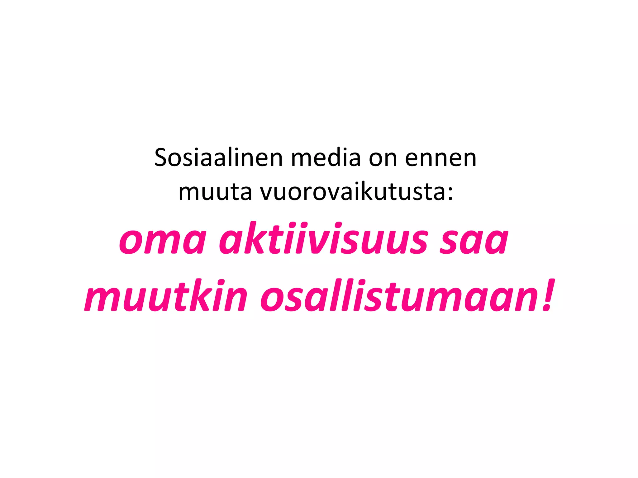 Sosiaalinen media on ennen  muuta vuorovaikutusta:   oma aktiivisuus saa  muutkin osallistumaan! 