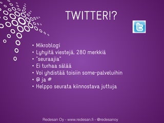 Redesan Oy - www.redesan.fi - @redesanoy
TWITTER!?
• Mikroblogi
• Lyhyitä viestejä, 280 merkkiä
• ”seuraajia”
• Ei turhaa sälää
• Voi yhdistää toisiin some-palveluihin
• @ ja #
• Helppo seurata kiinnostava juttuja
 