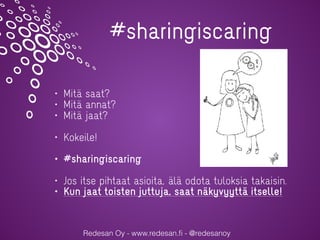Redesan Oy - www.redesan.ﬁ - @redesanoy
#sharingiscaring
• Mitä saat?
• Mitä annat?
• Mitä jaat?
• Kokeile!
• #sharingiscaring
• Jos itse pihtaat asioita, älä odota tuloksia takaisin.
• Kun jaat toisten juttuja, saat näkyvyyttä itselle!
 