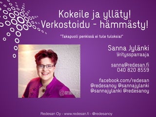 Redesan Oy - www.redesan.ﬁ - @redesanoy
Kokeile ja ylläty!
Verkostoidu - hämmästy!
Sanna Jylänki
Yrityssparraaja
sanna@redesan.fi
040 820 8559
facebook.com/redesan
@redesanoy @sannajylanki
@sannajylanki @redesanoy
”Takapuoli penkissä ei tule tuloksia!”
 