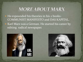  He expounded his theories in his 2 books-
COMMUNIST MANIFESTO and DAS KAPITAL.
 Karl Marx was a German. He started his career by
editing radical newspaper.
 