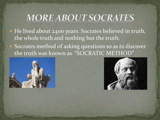  He lived about 2400 years. Socrates believed in truth,
the whole truth and nothing but the truth.
 Socrates method of asking questions so as to discover
the truth was known as “SOCRATIC METHOD”
 