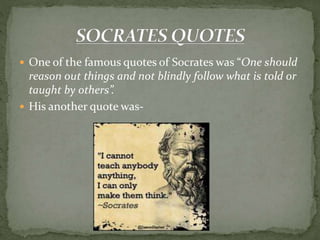  One of the famous quotes of Socrates was “One should
reason out things and not blindly follow what is told or
taught by others”.
 His another quote was-
 