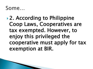  2. According to Philippine
Coop Laws, Cooperatives are
tax exempted. However, to
enjoy this privileged the
cooperative must apply for tax
exemption at BIR.
 