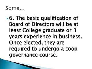  6. The basic qualification of
Board of Directors will be at
least College graduate or 3
years experience in business.
Once elected, they are
required to undergo a coop
governance course.
 
