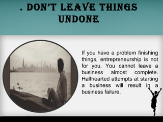 . Don’t leave things
unDone
If you have a problem finishing
things, entrepreneurship is not
for you. You cannot leave a
bu...