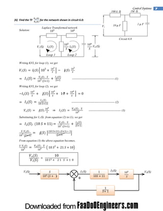  

Control Systems  7

1M Ω

100 k  Ω
(6) Find the TF  

 for the network shown in circuit 6.0: 

Solution:

1

10  F

Vi

Laplace Transformed network
10
10  

F

Circuit 6.0
10

 

Vi (S)

Loop 1

10

 

 V0 (S)

Loop 2

Writing KVL for loop (1), we get

 

 

    1

5

 .  
105  

5

  10          2

 105

1

 

1

  10 

  2 1   

------------------------------------------- (1)

Writing KVL for loop (2), we get

 

 

    

 

    10 1

    2

 

       

   2

  10

 

 

 

0

-------------------------------------------- (2)

11

.

   

106

    

    

 

2

  

 .    
10

6

--------------------------------- (3)

Substituting for I1 (S) from equation (2) in (1), we get
    2

.   10 

  

     2

5

10  

1

11
 

 

10 

 .  
5

10  

11  

   

1
1

2

1

  

 1

1

From equation (3) the above equation becomes,
  
5

10  

    

 .    
10

  

 

6

   10 

   
10 

Vi(S)
10  

2

 21 

10
  21 

 
1

10
 

1 0

+

I2(S)

1

I1(S)
10

11

 

1

106
 

1  

 

V0(S)

 