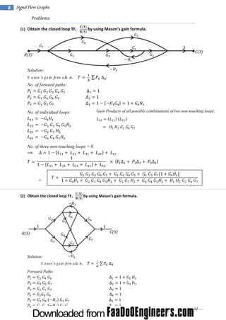 2

Signal Flow Graphs
Problems:
(1) Obtain the closed loop TF,

by usi M ason’ gai form ul
ng
s n
a.

C(S)

R(S)

Solution:
M ason’s gain form ula is,
No. of forward paths:

Gain Products of all possible combinations of two non-touching loops:

No. of individual loops:

No. of three non-touching loops = 0.

(2) Obtain the closed loop TF,

by usi M ason’ gai form ul
ng
s n
a.

C(S)

R(S)

Solution:
M ason’s gain form ula is,
Forward Paths:

Contd......

 